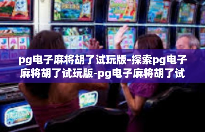 pg电子麻将胡了试玩版-探索pg电子麻将胡了试玩版-pg电子麻将胡了试玩版