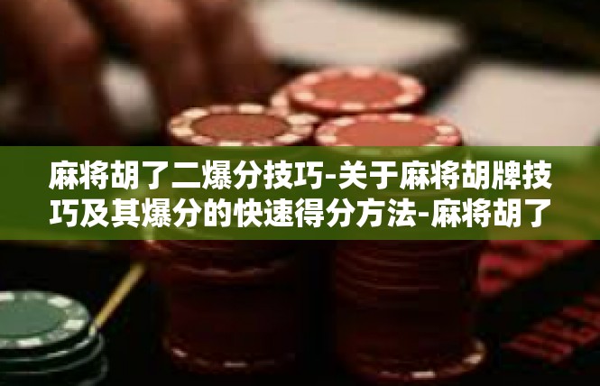 麻将胡了二爆分技巧-关于麻将胡牌技巧及其爆分的快速得分方法-麻将胡了二爆分技巧