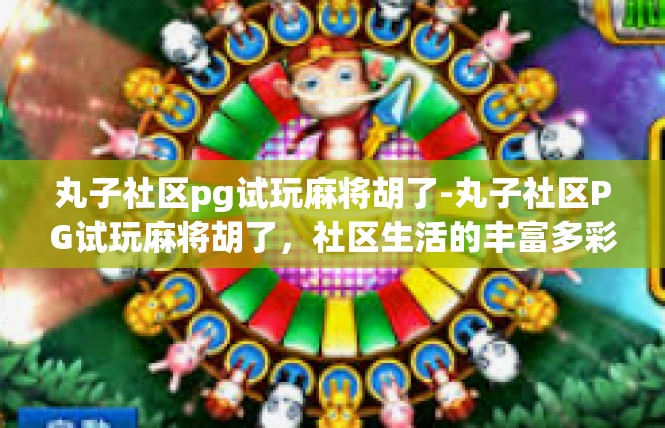 丸子社区pg试玩麻将胡了-丸子社区PG试玩麻将胡了，社区生活的丰富多彩-丸子社区pg试玩麻将胡了