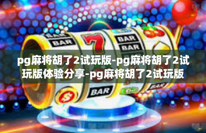 pg麻将胡了2试玩版-pg麻将胡了2试玩版体验分享-pg麻将胡了2试玩版