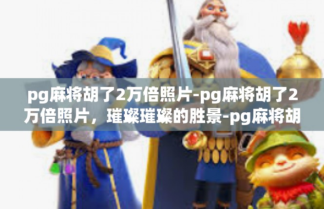 pg麻将胡了2万倍照片-pg麻将胡了2万倍照片，璀璨璀璨的胜景-pg麻将胡了2万倍照片