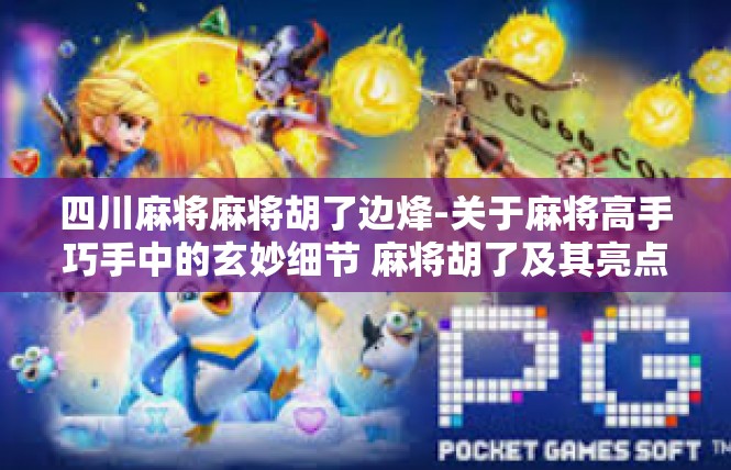 四川麻将麻将胡了边烽-关于麻将高手巧手中的玄妙细节 麻将胡了及其亮点论述-四川麻将麻将胡了边烽