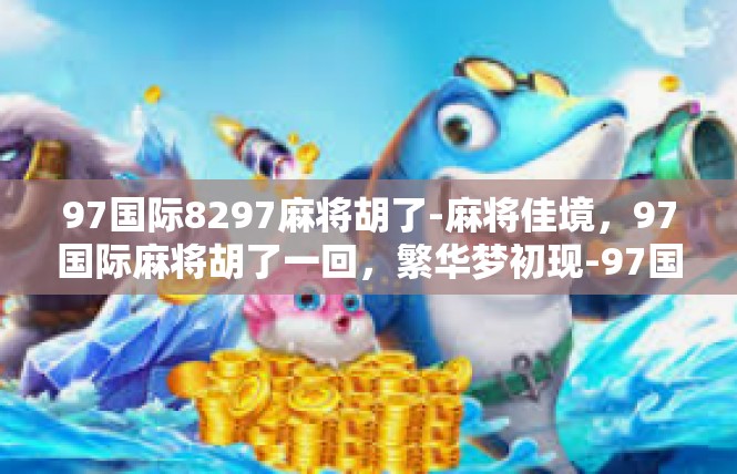 97国际8297麻将胡了-麻将佳境，97国际麻将胡了一回，繁华梦初现-97国际8297麻将胡了