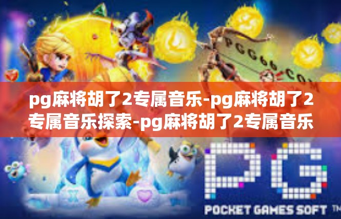pg麻将胡了2专属音乐-pg麻将胡了2专属音乐探索-pg麻将胡了2专属音乐