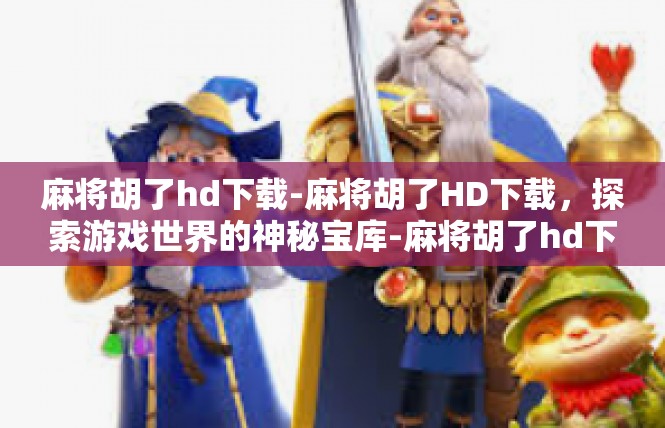 麻将胡了hd下载-麻将胡了HD下载，探索游戏世界的神秘宝库-麻将胡了hd下载