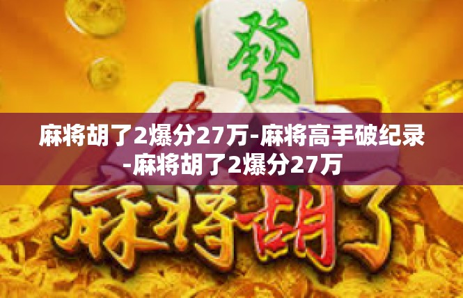麻将胡了2爆分27万-麻将高手破纪录-麻将胡了2爆分27万