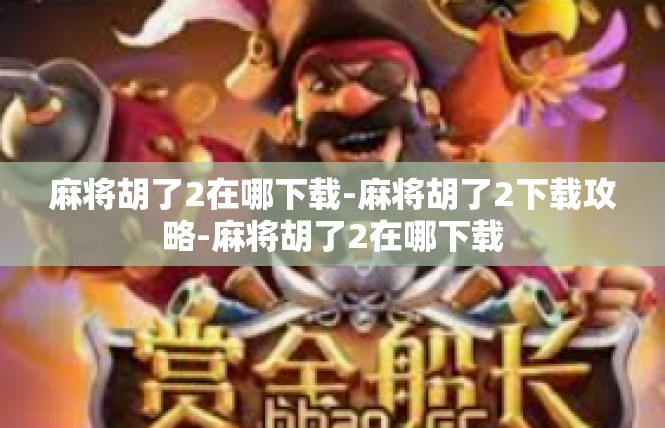 麻将胡了2在哪下载-麻将胡了2下载攻略-麻将胡了2在哪下载