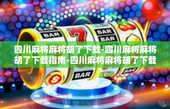 四川麻将麻将胡了下载-四川麻将麻将胡了下载指南-四川麻将麻将胡了下载