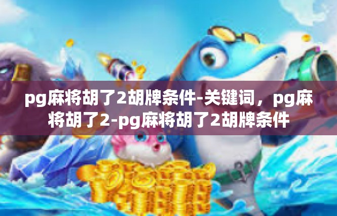 pg麻将胡了2胡牌条件-关键词，pg麻将胡了2-pg麻将胡了2胡牌条件