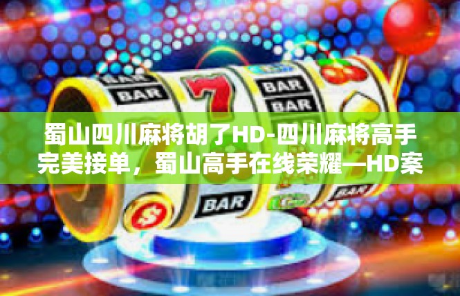 蜀山四川麻将胡了HD-四川麻将高手完美接单，蜀山高手在线荣耀—HD案例研究-蜀山四川麻将胡了HD