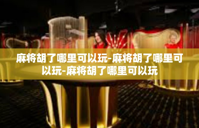 麻将胡了哪里可以玩-麻将胡了哪里可以玩-麻将胡了哪里可以玩