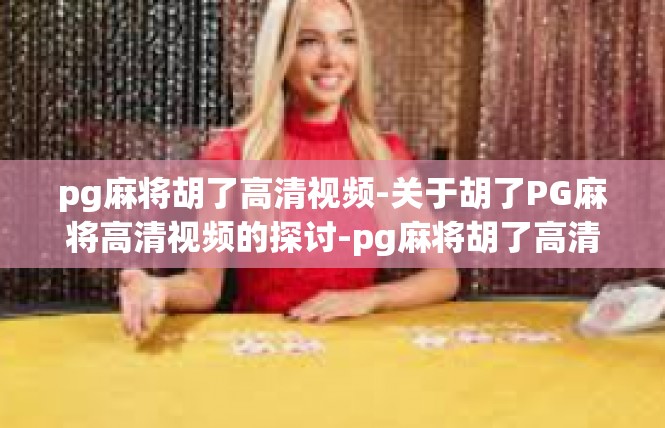 pg麻将胡了高清视频-关于胡了PG麻将高清视频的探讨-pg麻将胡了高清视频