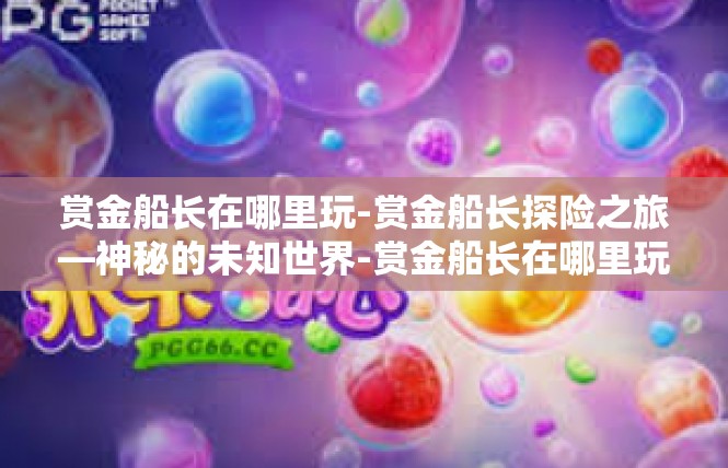 赏金船长在哪里玩-赏金船长探险之旅—神秘的未知世界-赏金船长在哪里玩