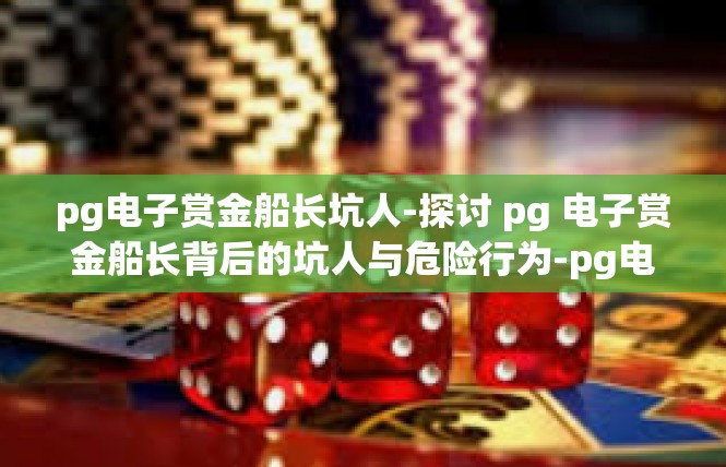pg电子赏金船长坑人-探讨 pg 电子赏金船长背后的坑人与危险行为-pg电子赏金船长坑人