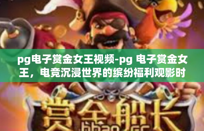 pg电子赏金女王视频-pg 电子赏金女王，电竞沉浸世界的缤纷福利观影时刻-pg电子赏金女王视频