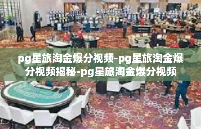 pg星旅淘金爆分视频-pg星旅淘金爆分视频揭秘-pg星旅淘金爆分视频
