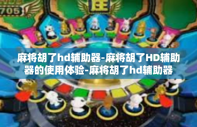 麻将胡了hd辅助器-麻将胡了HD辅助器的使用体验-麻将胡了hd辅助器