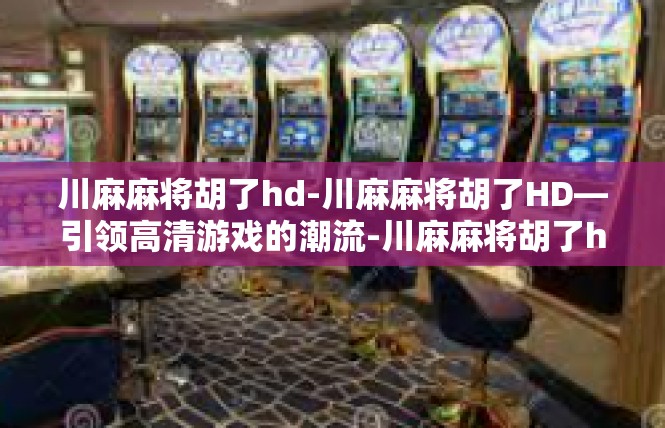 川麻麻将胡了hd-川麻麻将胡了HD—引领高清游戏的潮流-川麻麻将胡了hd