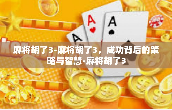 麻将胡了3-麻将胡了3，成功背后的策略与智慧-麻将胡了3