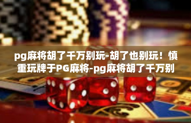 pg麻将胡了千万别玩-胡了也别玩！慎重玩牌于PG麻将-pg麻将胡了千万别玩