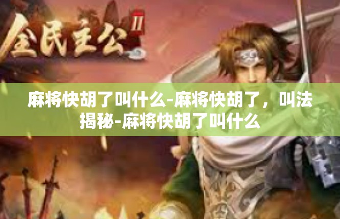 麻将快胡了叫什么-麻将快胡了，叫法揭秘-麻将快胡了叫什么