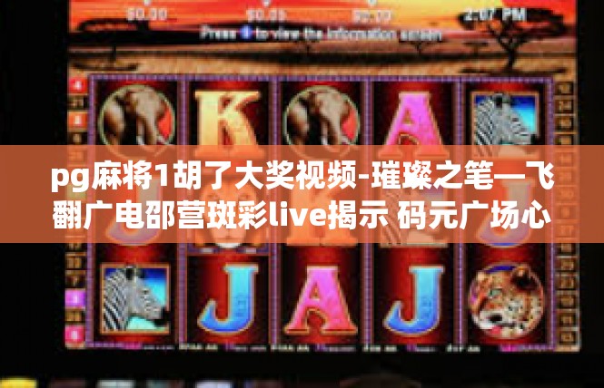 pg麻将1胡了大奖视频-璀璨之笔—飞翻广电邵营斑彩live揭示 码元广场心启好运中胡一局注重重奖，参与赛事简况及受益实录-pg麻将1胡了大奖视频
