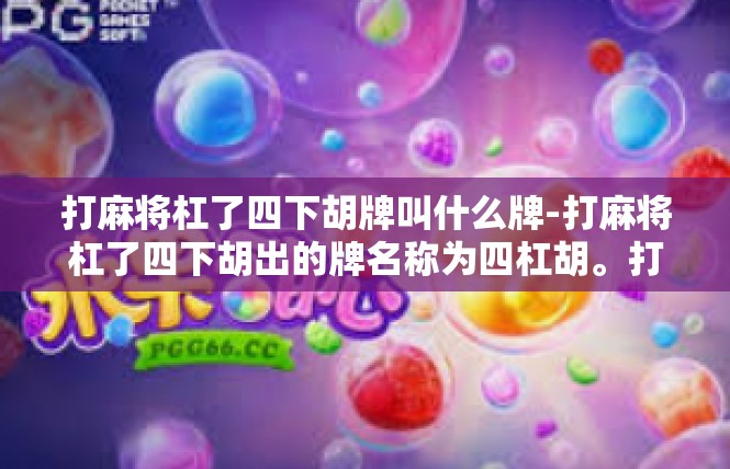 打麻将杠了四下胡牌叫什么牌-打麻将杠了四下胡出的牌名称为四杠胡。打麻将杠了四下胡牌叫什么牌
