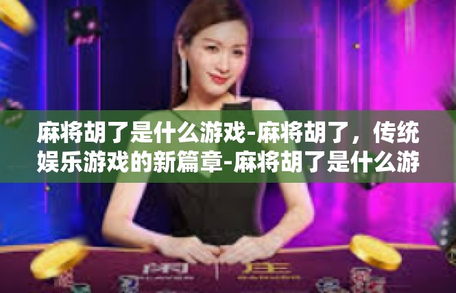 麻将胡了是什么游戏-麻将胡了，传统娱乐游戏的新篇章-麻将胡了是什么游戏