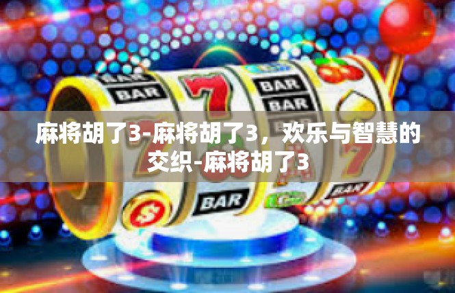 麻将胡了3-麻将胡了3，欢乐与智慧的交织-麻将胡了3