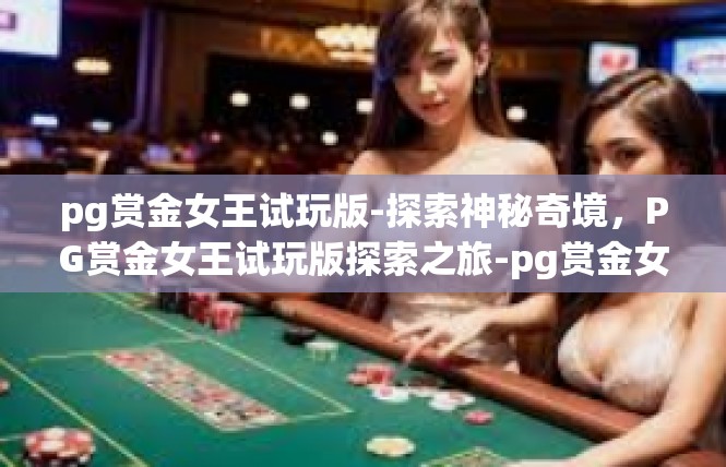 pg赏金女王试玩版-探索神秘奇境，PG赏金女王试玩版探索之旅-pg赏金女王试玩版