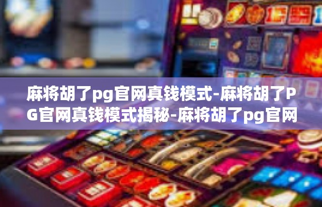 麻将胡了pg官网真钱模式-麻将胡了PG官网真钱模式揭秘-麻将胡了pg官网真钱模式
