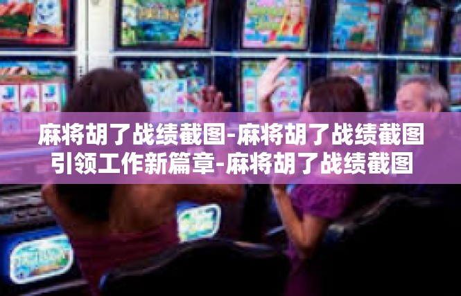 麻将胡了战绩截图-麻将胡了战绩截图引领工作新篇章-麻将胡了战绩截图