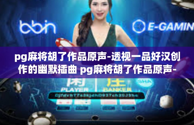 pg麻将胡了作品原声-透视一品好汉创作的幽默插曲 pg麻将胡了作品原声-pg麻将胡了作品原声