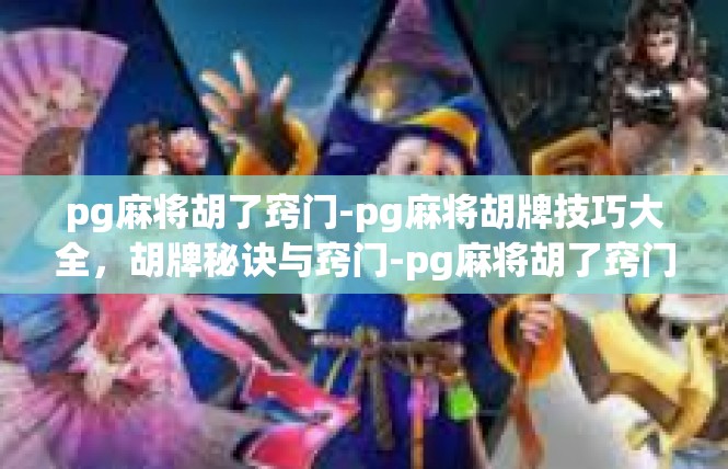 pg麻将胡了窍门-pg麻将胡牌技巧大全，胡牌秘诀与窍门-pg麻将胡了窍门
