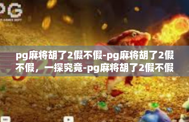 pg麻将胡了2假不假-pg麻将胡了2假不假，一探究竟-pg麻将胡了2假不假