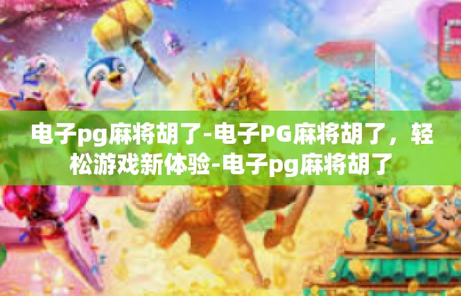 电子pg麻将胡了-电子PG麻将胡了，轻松游戏新体验-电子pg麻将胡了