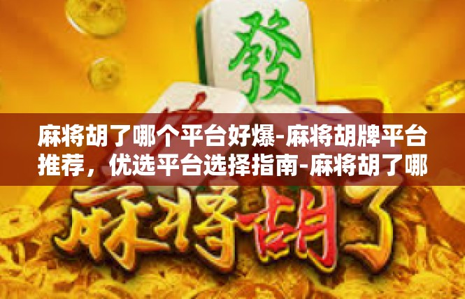 麻将胡了哪个平台好爆-麻将胡牌平台推荐，优选平台选择指南-麻将胡了哪个平台好爆