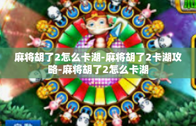 麻将胡了2怎么卡湖-麻将胡了2卡湖攻略-麻将胡了2怎么卡湖