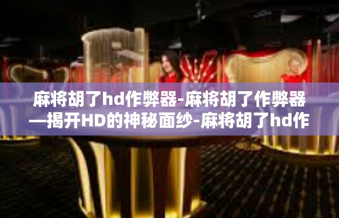 麻将胡了hd作弊器-麻将胡了作弊器—揭开HD的神秘面纱-麻将胡了hd作弊器