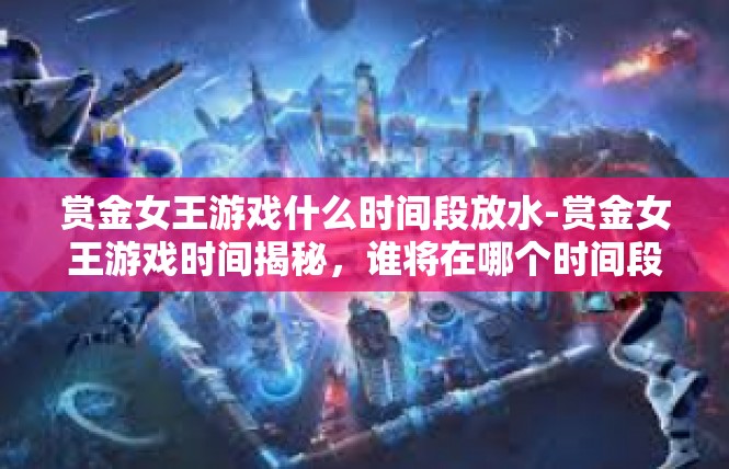 赏金女王游戏什么时间段放水-赏金女王游戏时间揭秘，谁将在哪个时间段放水？赏金女王游戏什么时间段放水