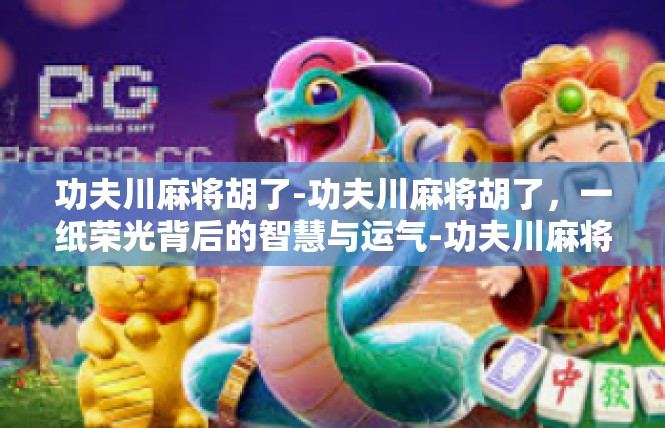 功夫川麻将胡了-功夫川麻将胡了，一纸荣光背后的智慧与运气-功夫川麻将胡了