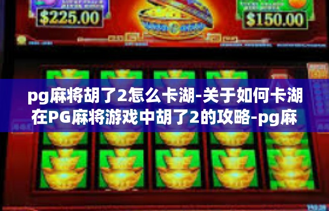 pg麻将胡了2怎么卡湖-关于如何卡湖在PG麻将游戏中胡了2的攻略-pg麻将胡了2怎么卡湖