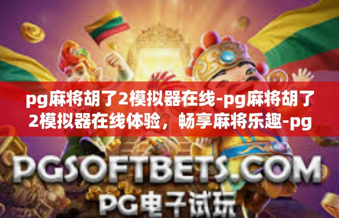 pg麻将胡了2模拟器在线-pg麻将胡了2模拟器在线体验，畅享麻将乐趣-pg麻将胡了2模拟器在线