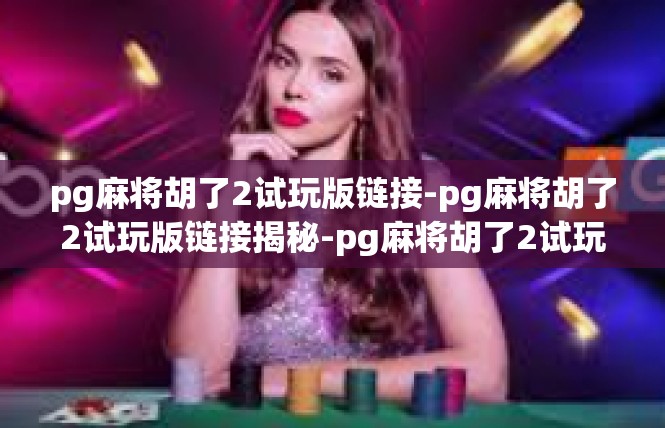 pg麻将胡了2试玩版链接-pg麻将胡了2试玩版链接揭秘-pg麻将胡了2试玩版链接
