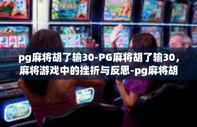 pg麻将胡了输30-PG麻将胡了输30，麻将游戏中的挫折与反思-pg麻将胡了输30
