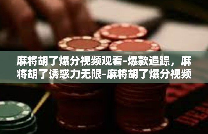 麻将胡了爆分视频观看-爆款追踪，麻将胡了诱惑力无限-麻将胡了爆分视频观看