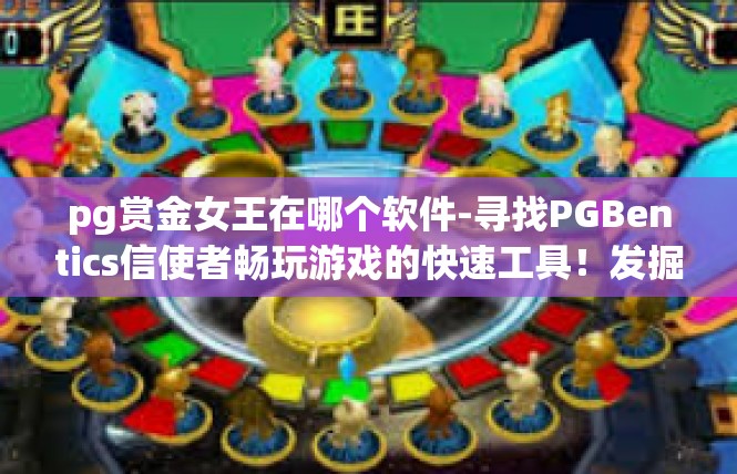 pg赏金女王在哪个软件-寻找PGBentics信使者畅玩游戏的快速工具！发掘金币之选，pg赏金女王在哪个软件