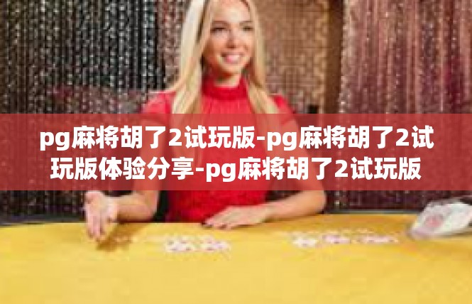 pg麻将胡了2试玩版-pg麻将胡了2试玩版体验分享-pg麻将胡了2试玩版