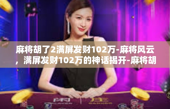 麻将胡了2满屏发财102万-麻将风云，满屏发财102万的神话揭开-麻将胡了2满屏发财102万