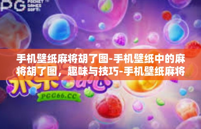手机壁纸麻将胡了图-手机壁纸中的麻将胡了图，趣味与技巧-手机壁纸麻将胡了图